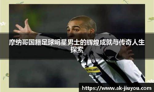 摩纳哥国籍足球明星男士的辉煌成就与传奇人生探索