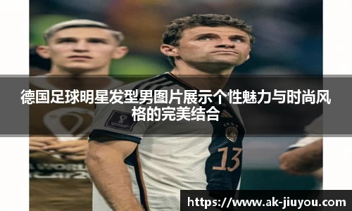 德国足球明星发型男图片展示个性魅力与时尚风格的完美结合