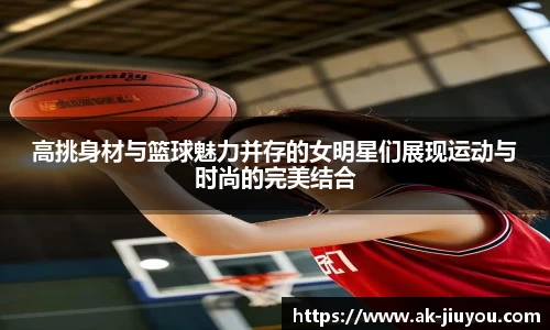 高挑身材与篮球魅力并存的女明星们展现运动与时尚的完美结合